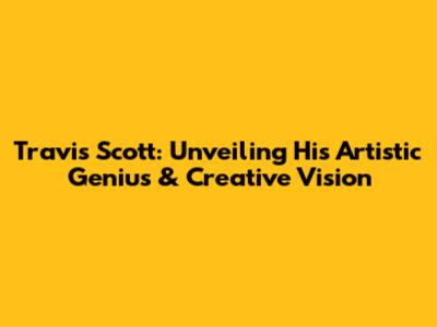 Travis Scott: Unveiling His Artistic Genius & Creative Vision