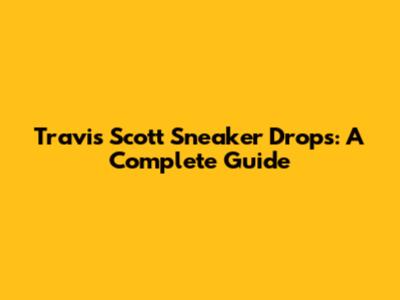 Travis Scott Sneaker Drops: A Complete Guide