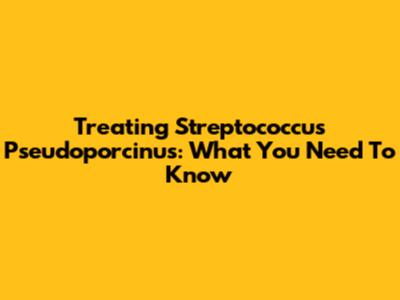 Treating Streptococcus Pseudoporcinus: What You Need To Know