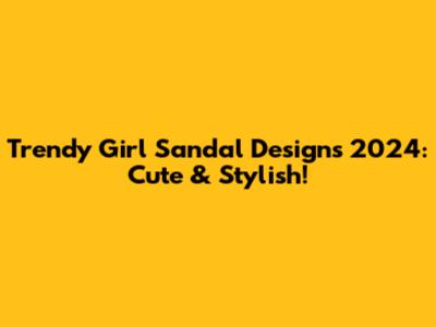 Trendy Girl Sandal Designs 2024: Cute & Stylish!