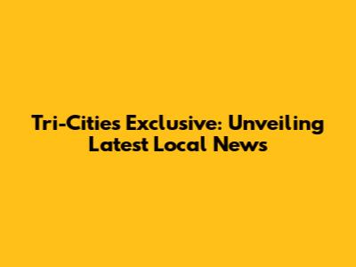 Tri-Cities Exclusive: Unveiling Latest Local News
