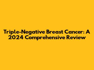 Triple-Negative Breast Cancer: A 2024 Comprehensive Review