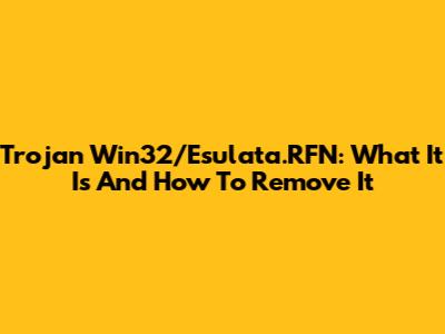 Trojan Win32/Esulata.RFN: What It Is And How To Remove It