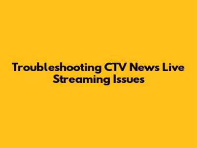 Troubleshooting CTV News Live Streaming Issues