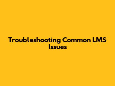 Troubleshooting Common LMS Issues
