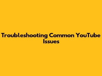 Troubleshooting Common YouTube Issues
