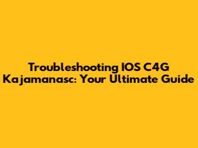 Troubleshooting IOS C4G Kajamanasc: Your Ultimate Guide