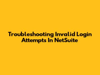 Troubleshooting Invalid Login Attempts In NetSuite