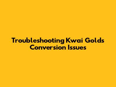 Troubleshooting Kwai Golds Conversion Issues