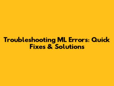 Troubleshooting ML Errors: Quick Fixes & Solutions
