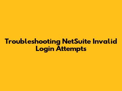 Troubleshooting NetSuite Invalid Login Attempts