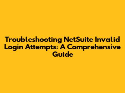 Troubleshooting NetSuite Invalid Login Attempts: A Comprehensive Guide