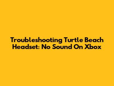 Troubleshooting Turtle Beach Headset: No Sound On Xbox