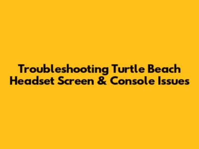 Troubleshooting Turtle Beach Headset Screen & Console Issues