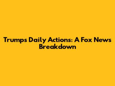 Trump's Daily Actions: A Fox News Breakdown