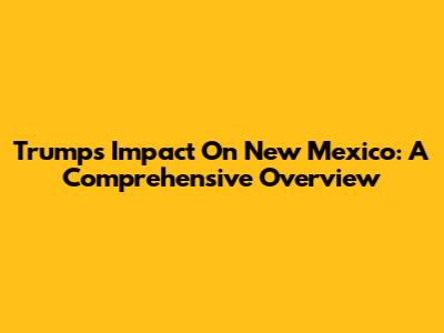 Trump's Impact On New Mexico: A Comprehensive Overview