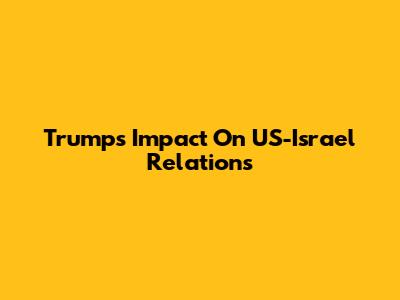Trump's Impact On US-Israel Relations