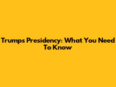 Trump's Presidency: What You Need To Know