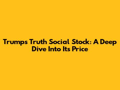 Trump's Truth Social Stock: A Deep Dive Into Its Price