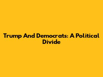 Trump And Democrats: A Political Divide
