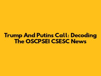 Trump And Putin's Call: Decoding The OSCPSEI CSESC News
