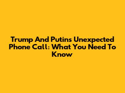 Trump And Putin's Unexpected Phone Call: What You Need To Know