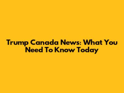 Trump Canada News: What You Need To Know Today