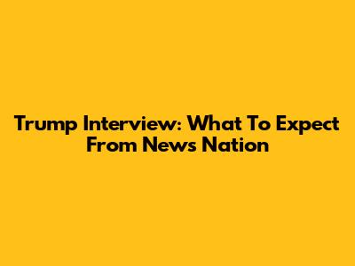 Trump Interview: What To Expect From News Nation