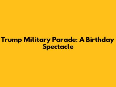 Trump Military Parade: A Birthday Spectacle
