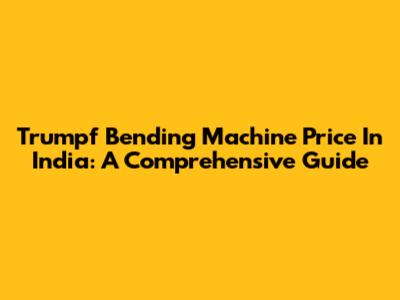Trumpf Bending Machine Price In India: A Comprehensive Guide