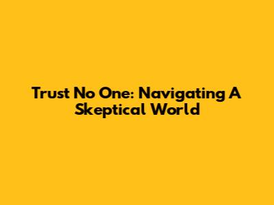 Trust No One: Navigating A Skeptical World