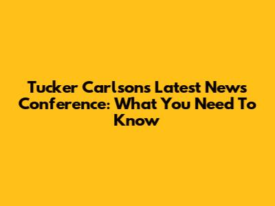 Tucker Carlson's Latest News Conference: What You Need To Know