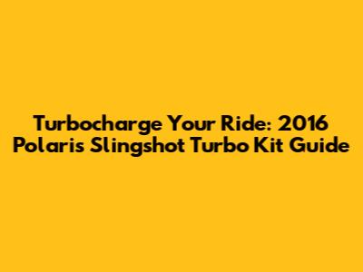 Turbocharge Your Ride: 2016 Polaris Slingshot Turbo Kit Guide
