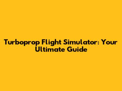 Turboprop Flight Simulator: Your Ultimate Guide