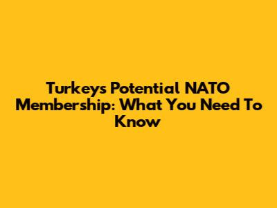 Turkey's Potential NATO Membership: What You Need To Know