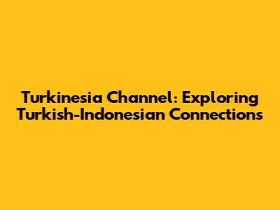 Turkinesia Channel: Exploring Turkish-Indonesian Connections