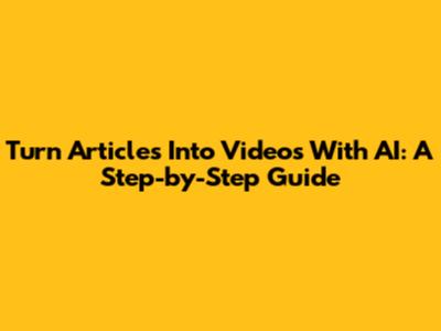 Turn Articles Into Videos With AI: A Step-by-Step Guide