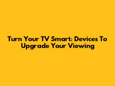 Turn Your TV Smart: Devices To Upgrade Your Viewing