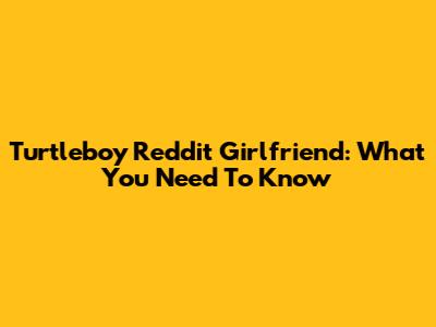 Turtleboy Reddit Girlfriend: What You Need To Know