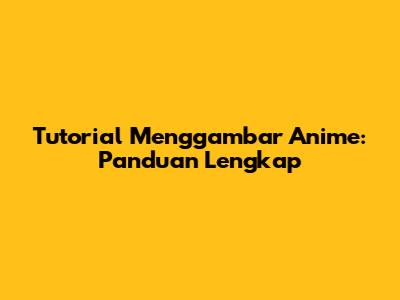 Tutorial Menggambar Anime: Panduan Lengkap