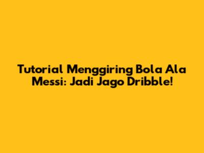 Tutorial Menggiring Bola Ala Messi: Jadi Jago Dribble!