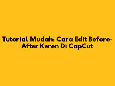 Tutorial Mudah: Cara Edit Before-After Keren Di CapCut