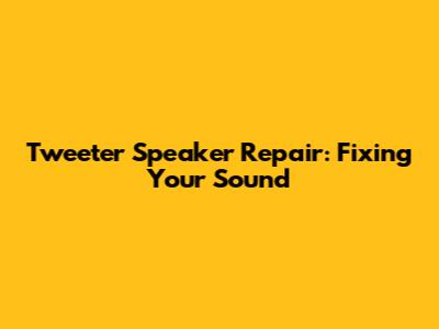 Tweeter Speaker Repair: Fixing Your Sound