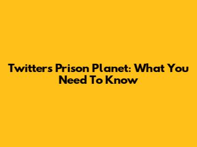 Twitter's Prison Planet: What You Need To Know