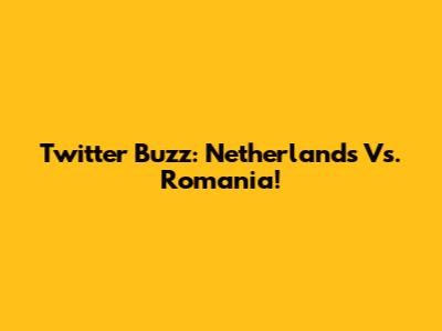 Twitter Buzz: Netherlands Vs. Romania!