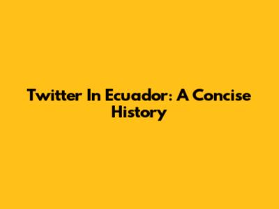 Twitter In Ecuador: A Concise History