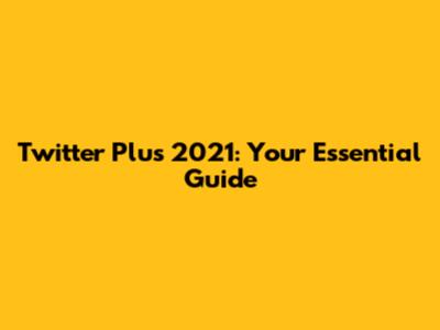 Twitter Plus 2021: Your Essential Guide