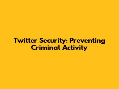 Twitter Security: Preventing Criminal Activity