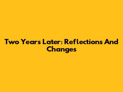 Two Years Later: Reflections And Changes