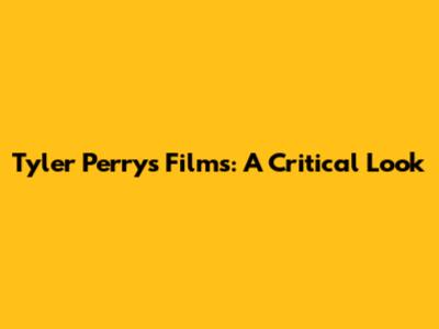 Tyler Perry's Films: A Critical Look